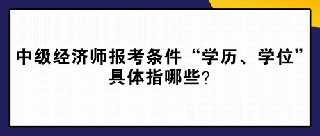 中級(jí)經(jīng)濟(jì)師報(bào)考條件“學(xué)歷、學(xué)位”具體指哪些？