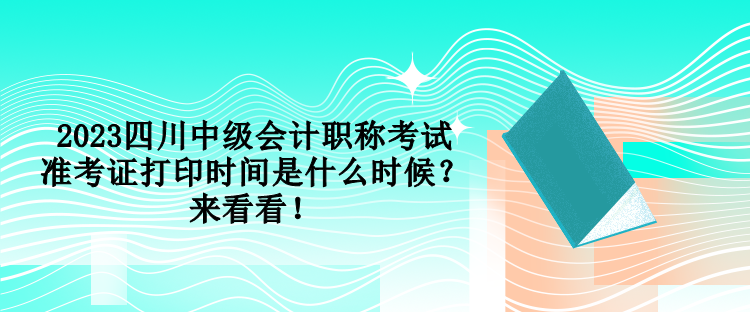 2023四川中級會計職稱考試準(zhǔn)考證打印時間是什么時候？來看看！