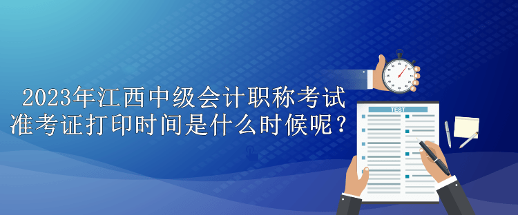 2023年江西中級(jí)會(huì)計(jì)職稱(chēng)考試準(zhǔn)考證打印時(shí)間是什么時(shí)候呢？