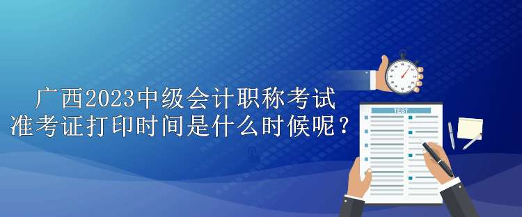 廣西2023中級會計職稱考試準(zhǔn)考證打印時間是什么時候呢？