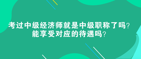 考過(guò)中級(jí)經(jīng)濟(jì)師就是中級(jí)職稱(chēng)了嗎？能享受對(duì)應(yīng)的待遇嗎？