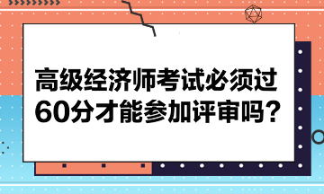 高級經(jīng)濟師考試必須過60分才能參加評審嗎？