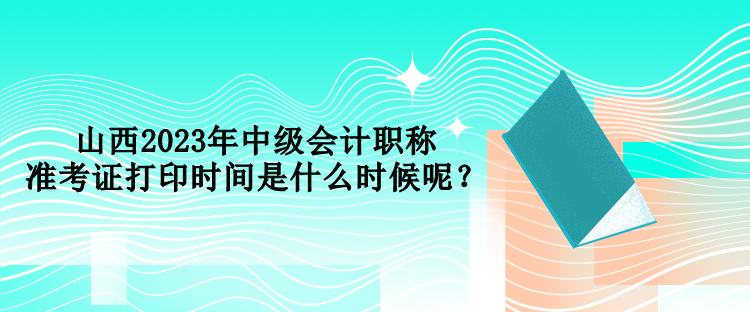 山西2023年中級會計職稱考試準考證打印時間是什么時候呢？