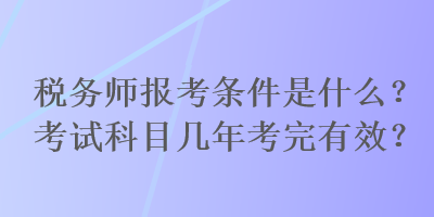 稅務(wù)師報(bào)考條件是什么？考試科目幾年考完有效？