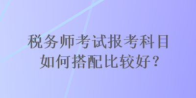 稅務師考試報考科目如何搭配比較好？