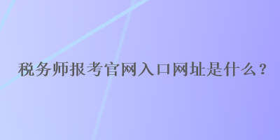 稅務(wù)師報(bào)考官網(wǎng)入口網(wǎng)址是什么？