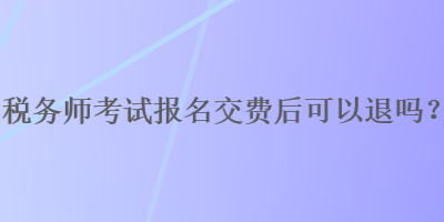 稅務(wù)師考試報(bào)名交費(fèi)后可以退嗎？