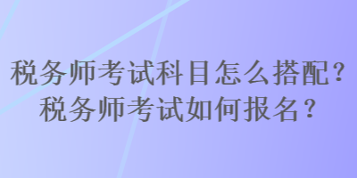 稅務(wù)師考試科目怎么搭配？稅務(wù)師考試如何報(bào)名？