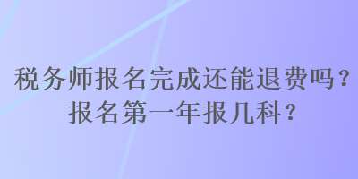 稅務(wù)師報(bào)名完成還能退費(fèi)嗎？報(bào)名第一年報(bào)幾科？