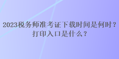 2023稅務(wù)師準(zhǔn)考證下載時(shí)間是何時(shí)？打印入口是什么？