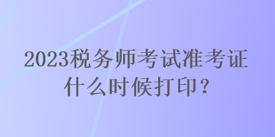 2023稅務(wù)師考試準(zhǔn)考證什么時(shí)候打?。? suffix=