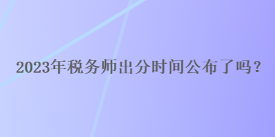 2023年稅務(wù)師出分時(shí)間公布了嗎？