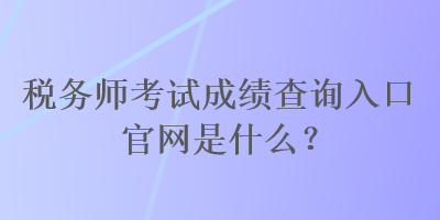 稅務(wù)師考試成績查詢?nèi)肟诠倬W(wǎng)是什么？