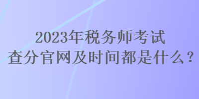 2023年稅務(wù)師考試查分官網(wǎng)及時間都是什么？