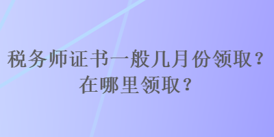 稅務(wù)師證書一般幾月份領(lǐng)??？在哪里領(lǐng)取？