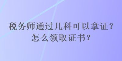 稅務(wù)師通過幾科可以拿證？怎么領(lǐng)取證書？