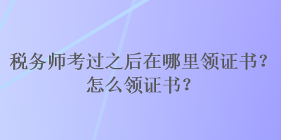 稅務(wù)師考過之后在哪里領(lǐng)證書？怎么領(lǐng)證書？