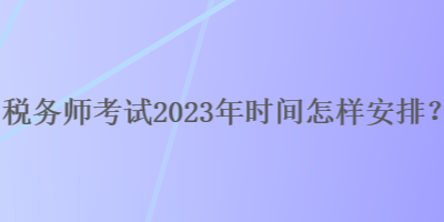 稅務師考試2023年時間怎樣安排？