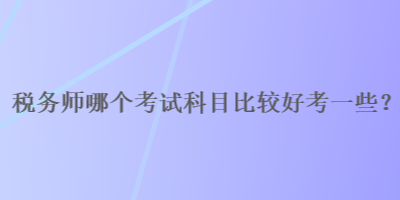 稅務(wù)師哪個(gè)考試科目比較好考一些？