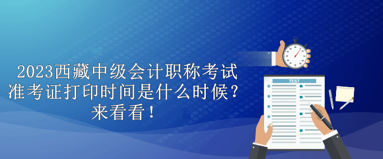 2023西藏中級(jí)會(huì)計(jì)職稱考試準(zhǔn)考證打印時(shí)間是什么時(shí)候？來看看！