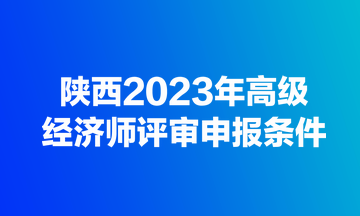 陜西2023年高級(jí)經(jīng)濟(jì)師評(píng)審申報(bào)條件