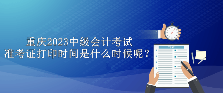 重慶2023中級(jí)會(huì)計(jì)考試準(zhǔn)考證打印時(shí)間是什么時(shí)候呢？