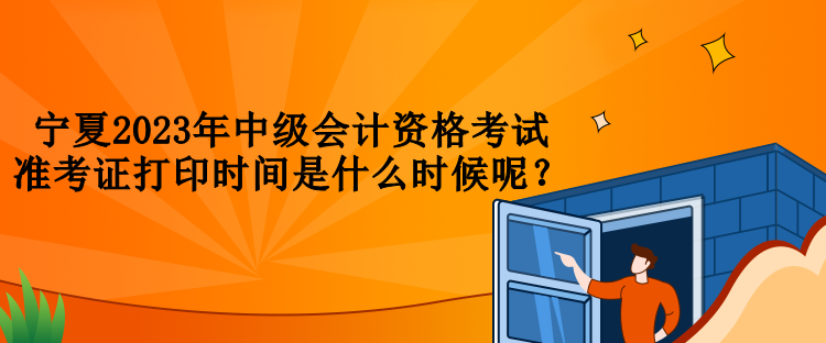 寧夏2023年中級(jí)會(huì)計(jì)資格考試準(zhǔn)考證打印時(shí)間是什么時(shí)候呢？