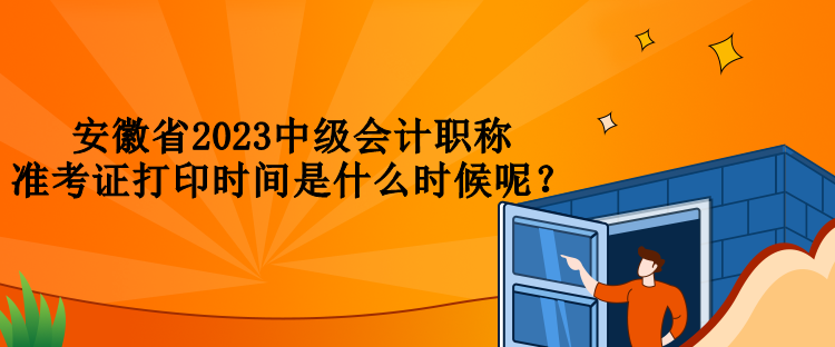 安徽省2023中級(jí)會(huì)計(jì)職稱(chēng)準(zhǔn)考證打印時(shí)間是什么時(shí)候呢？