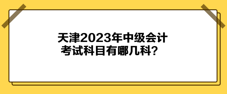 天津2023年中級會計考試科目有哪幾科？