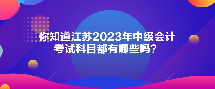 你知道江蘇2023年中級(jí)會(huì)計(jì)考試科目都有哪些嗎？