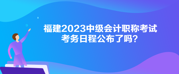 福建2023中級會計(jì)職稱考試考務(wù)日程公布了嗎？