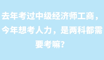 去年考過(guò)中級(jí)經(jīng)濟(jì)師工商，今年想考人力，是兩科都需要考嘛？