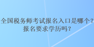 全國(guó)稅務(wù)師考試報(bào)名入口是哪個(gè)？報(bào)名要求學(xué)歷嗎？