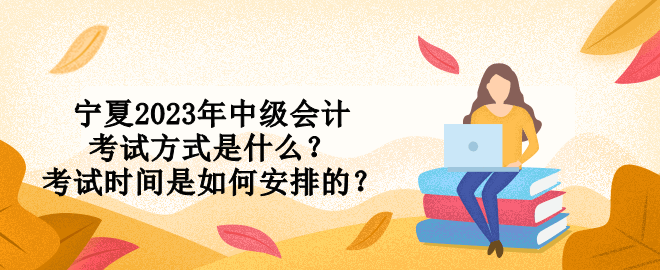 寧夏2023年中級會計考試方式是什么？考試時間是如何安排的？