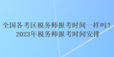 全國各考區(qū)稅務(wù)師報(bào)考時(shí)間一樣嗎？2023年稅務(wù)師報(bào)考時(shí)間安排