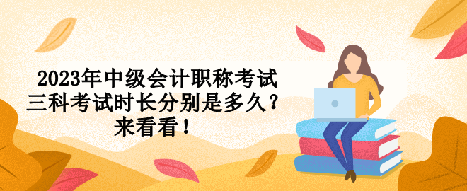 2023年中級(jí)會(huì)計(jì)職稱考試三科考試時(shí)長(zhǎng)分別是多久？來(lái)看看！