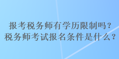 報(bào)考稅務(wù)師有學(xué)歷限制嗎？稅務(wù)師考試報(bào)名條件是什么？