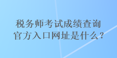 稅務(wù)師考試成績(jī)查詢官方入口網(wǎng)址是什么？