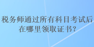 稅務師通過所有科目考試后在哪里領取證書？