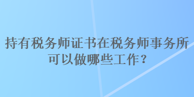 持有稅務(wù)師證書在稅務(wù)師事務(wù)所可以做哪些工作？