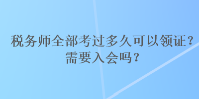 稅務(wù)師全部考過(guò)多久可以領(lǐng)證？需要入會(huì)嗎？