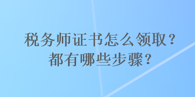 稅務師證書怎么領?。慷加心男┎襟E？