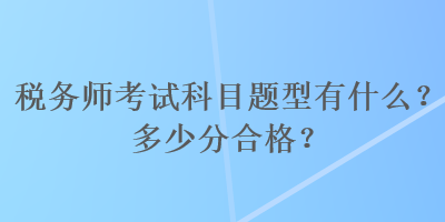 稅務師考試科目題型有什么？多少分合格？