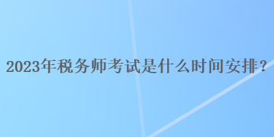 2023年稅務(wù)師考試是什么時間安排？