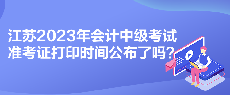 江蘇2023年會計中級考試準(zhǔn)考證打印時間公布了嗎？