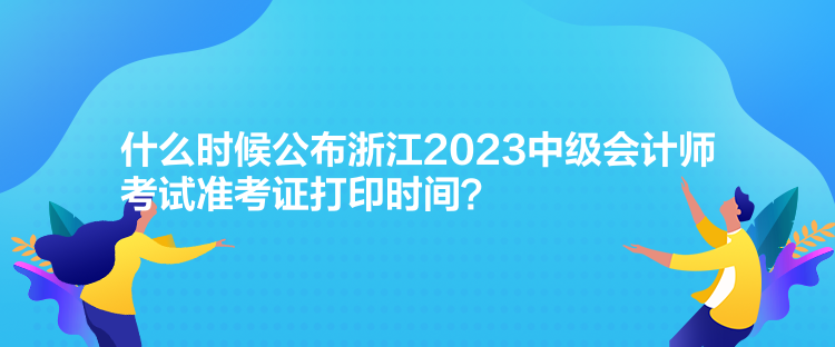 什么時候公布浙江2023中級會計師考試準考證打印時間？