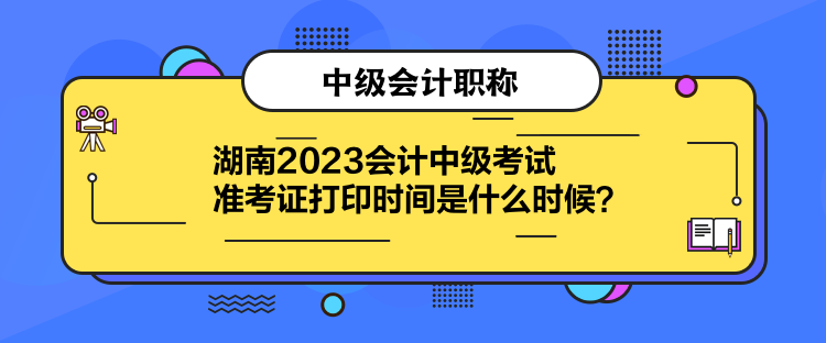 湖南2023會(huì)計(jì)中級(jí)考試準(zhǔn)考證打印時(shí)間是什么時(shí)候？