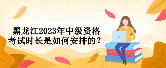 黑龍江2023年中級(jí)資格考試時(shí)長(zhǎng)是如何安排的？