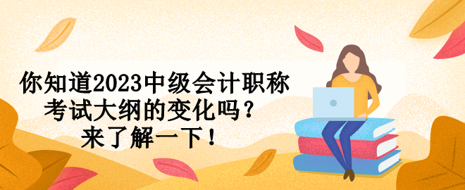 你知道2023中級(jí)會(huì)計(jì)職稱考試大綱的變化嗎？來了解一下！