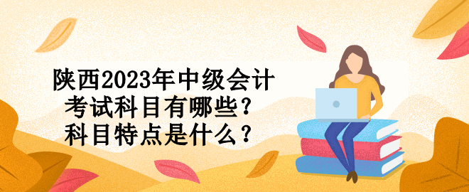 陜西2023年中級會計考試科目有哪些？科目特點是什么？